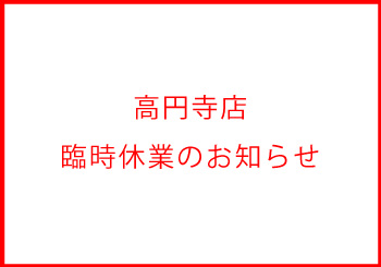 高円寺店臨時休業のお知らせ※8日より営業再開のお知らせ